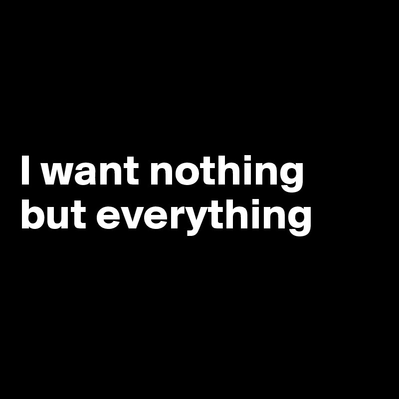 


I want nothing but everything


