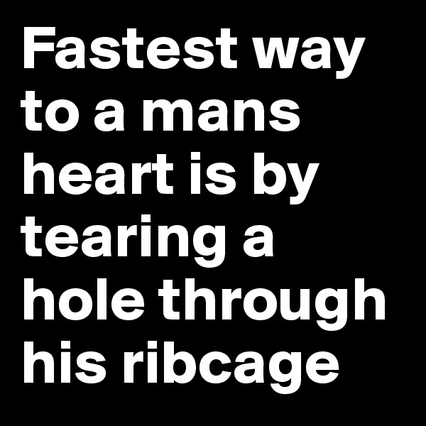 Fastest way to a mans heart is by tearing a hole through his ribcage