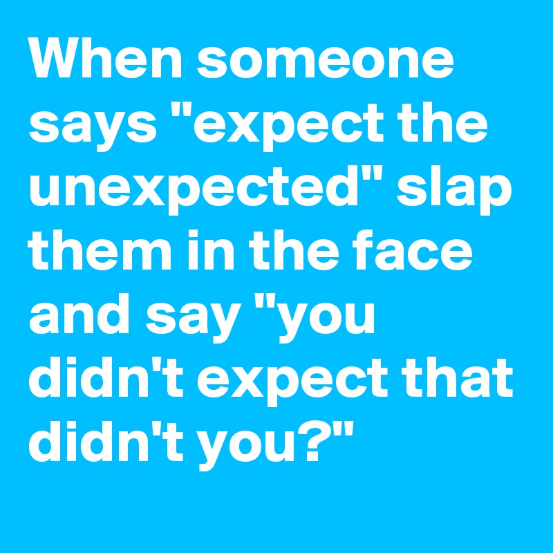 When someone says "expect the unexpected" slap them in the face and say "you didn't expect that didn't you?"
