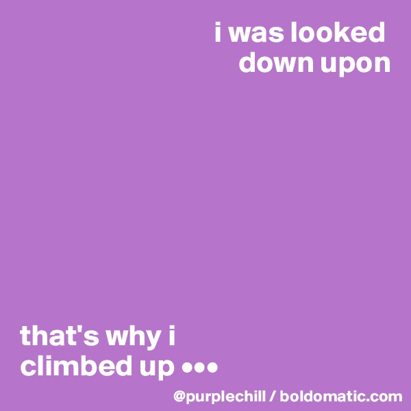                                 i was looked 
                                    down upon








that's why i 
climbed up •••