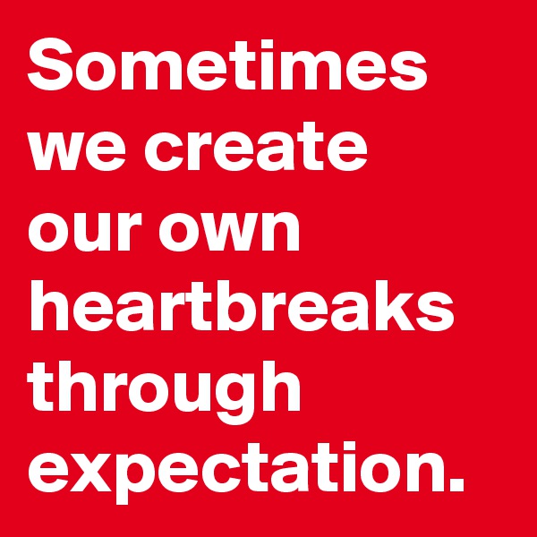 Sometimes we create our own heartbreaks through expectation.