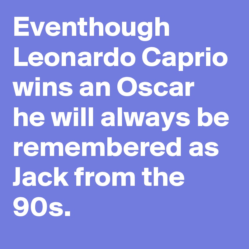 Eventhough Leonardo Caprio wins an Oscar he will always be remembered as Jack from the 90s.