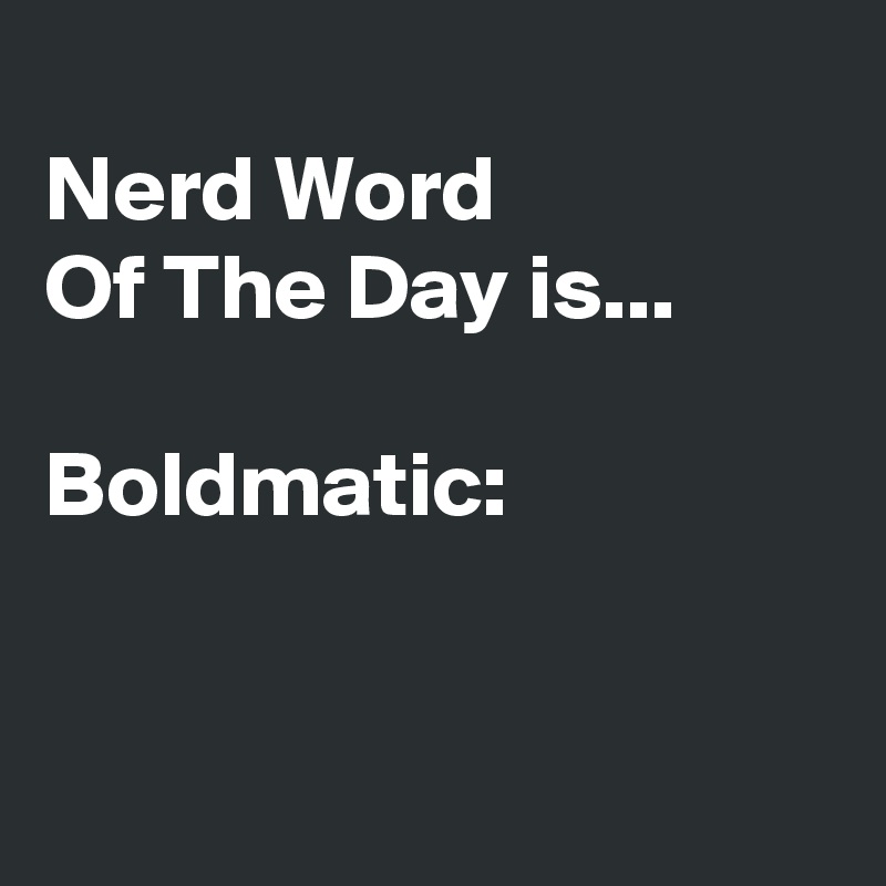 
Nerd Word 
Of The Day is...

Boldmatic:


