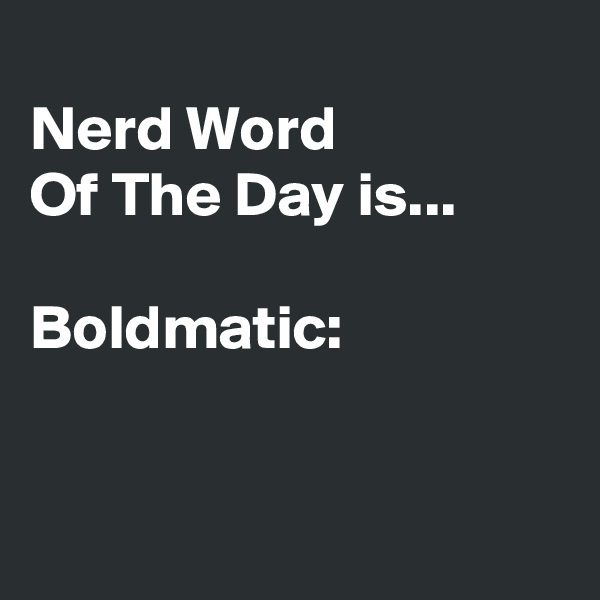 
Nerd Word 
Of The Day is...

Boldmatic:


