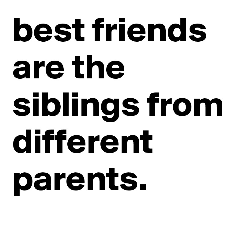 best friends are the siblings from different parents.