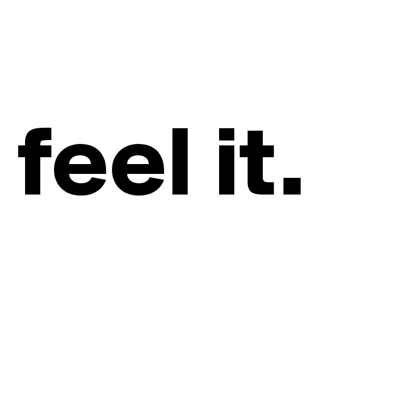 
feel it.