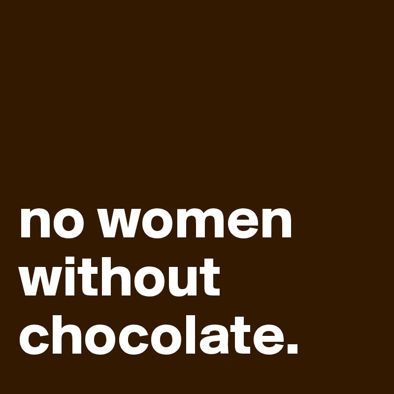


no women without chocolate.