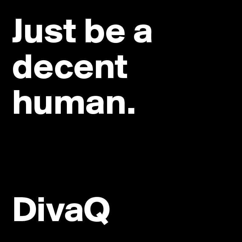 Just be a decent human. 
         
                            DivaQ