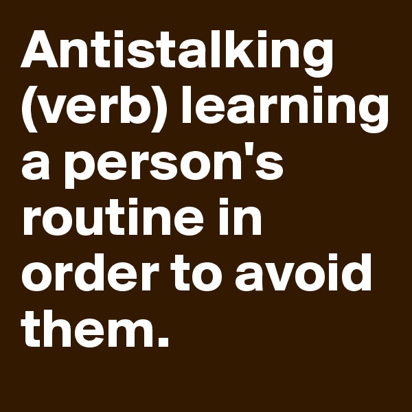 Antistalking
(verb) learning a person's routine in order to avoid them.