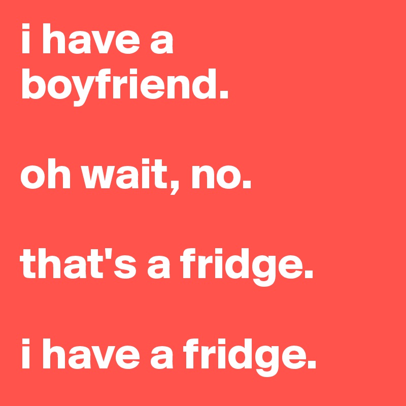 i have a boyfriend.

oh wait, no.

that's a fridge.

i have a fridge.