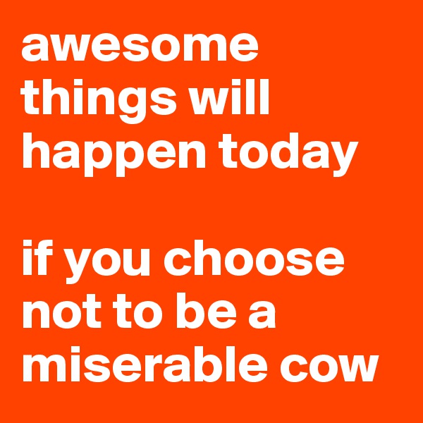 awesome things will happen today

if you choose not to be a miserable cow