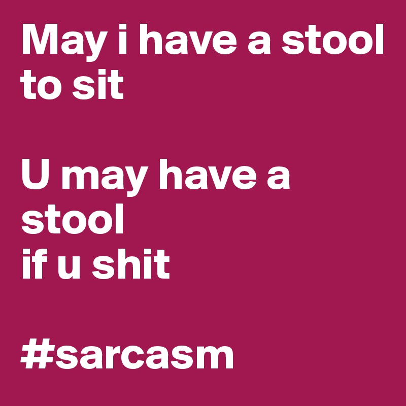 May i have a stool 
to sit

U may have a stool 
if u shit 

#sarcasm