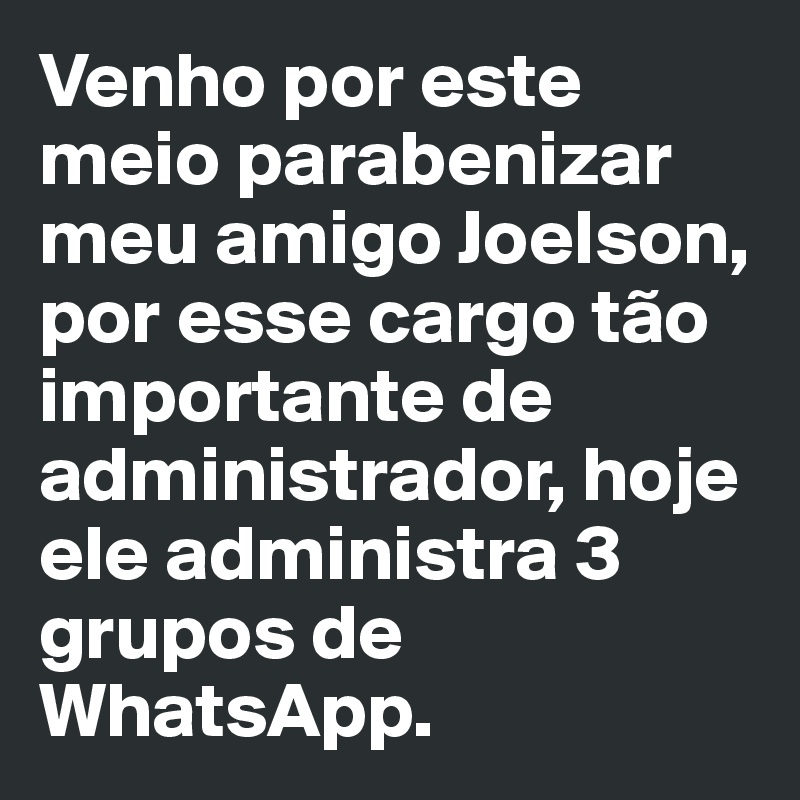 Venho por este meio parabenizar meu amigo Joelson, por esse cargo tão importante de administrador, hoje ele administra 3 grupos de WhatsApp.