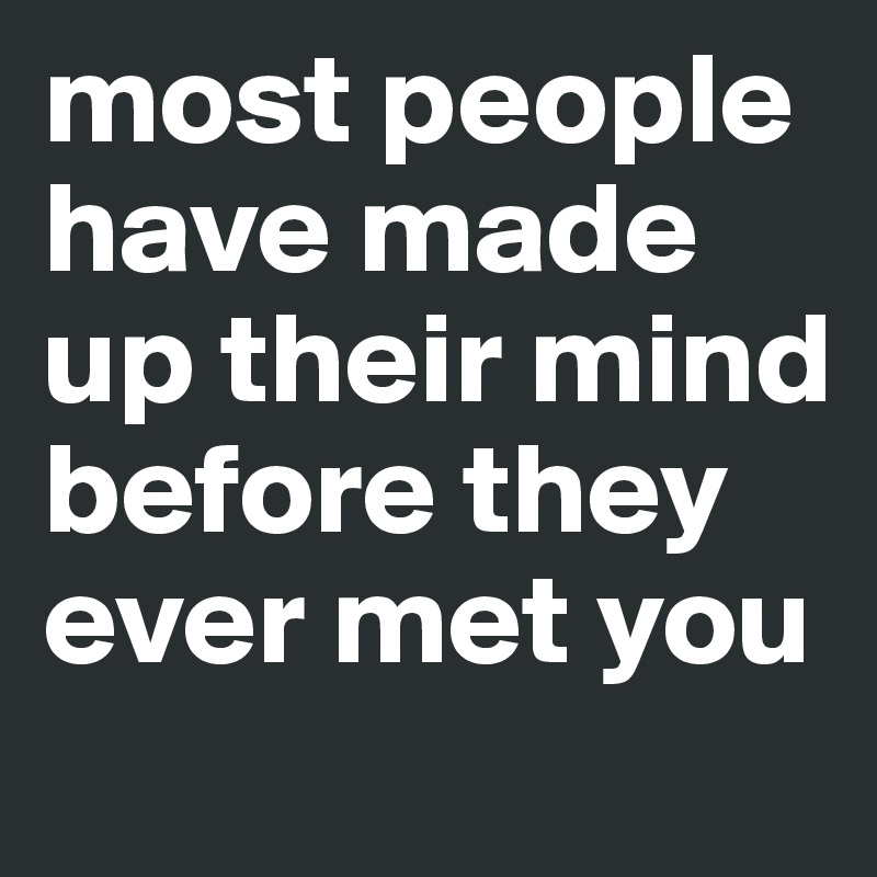 most people have made up their mind before they ever met you