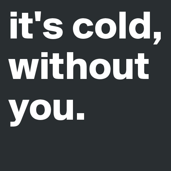 it's cold, without you.