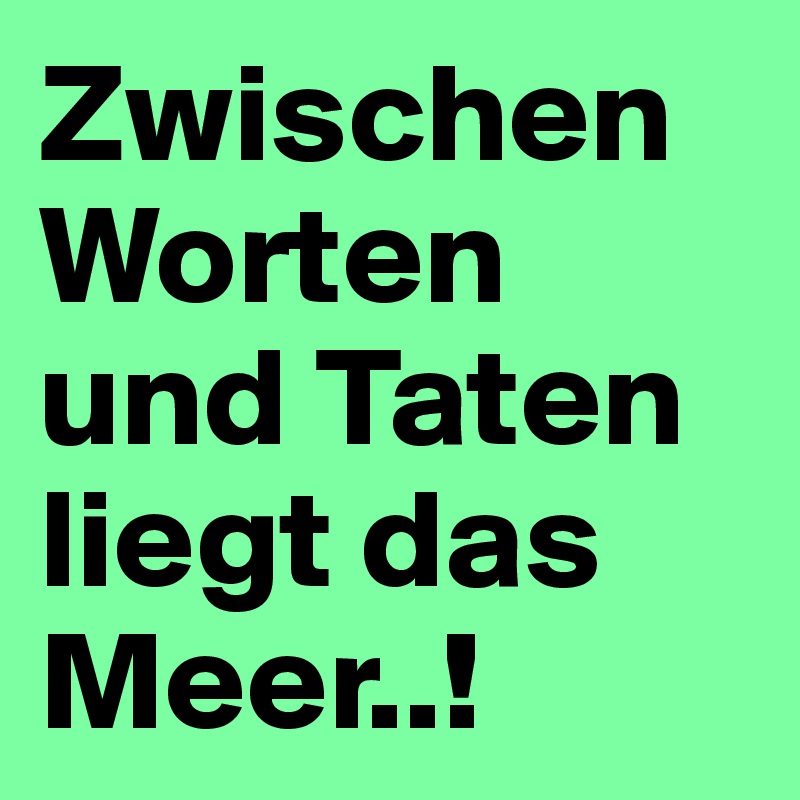 Zwischen Worten und Taten liegt das Meer..! 