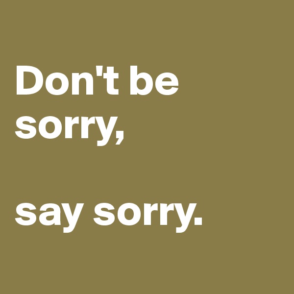 
Don't be sorry,

say sorry.
