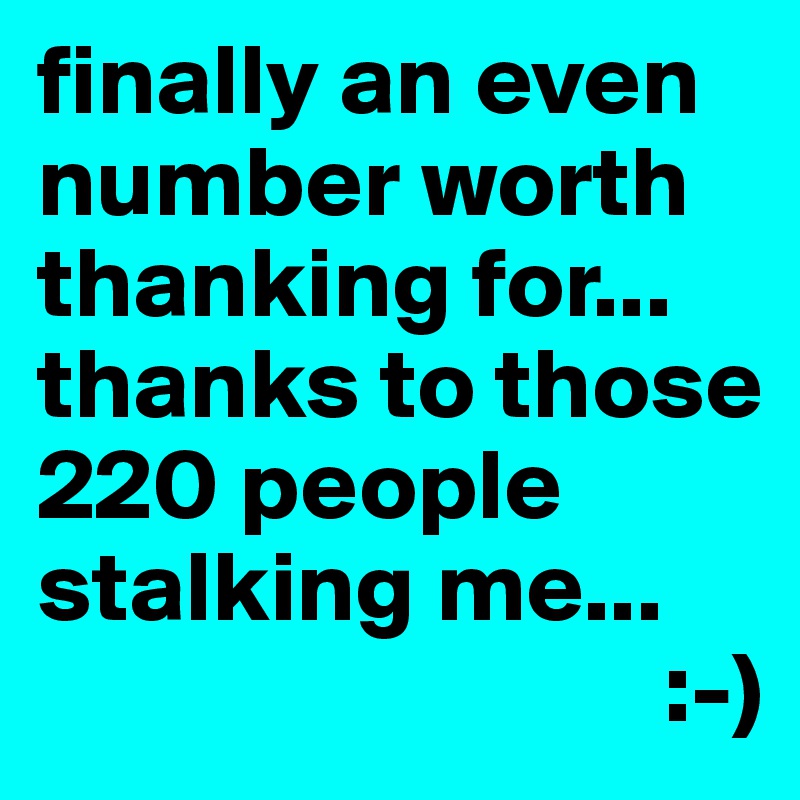 finally an even number worth thanking for... thanks to those 220 people stalking me...
                               :-)