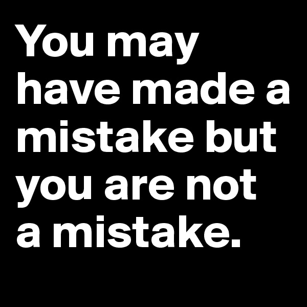 You may have made a mistake but you are not a mistake. 