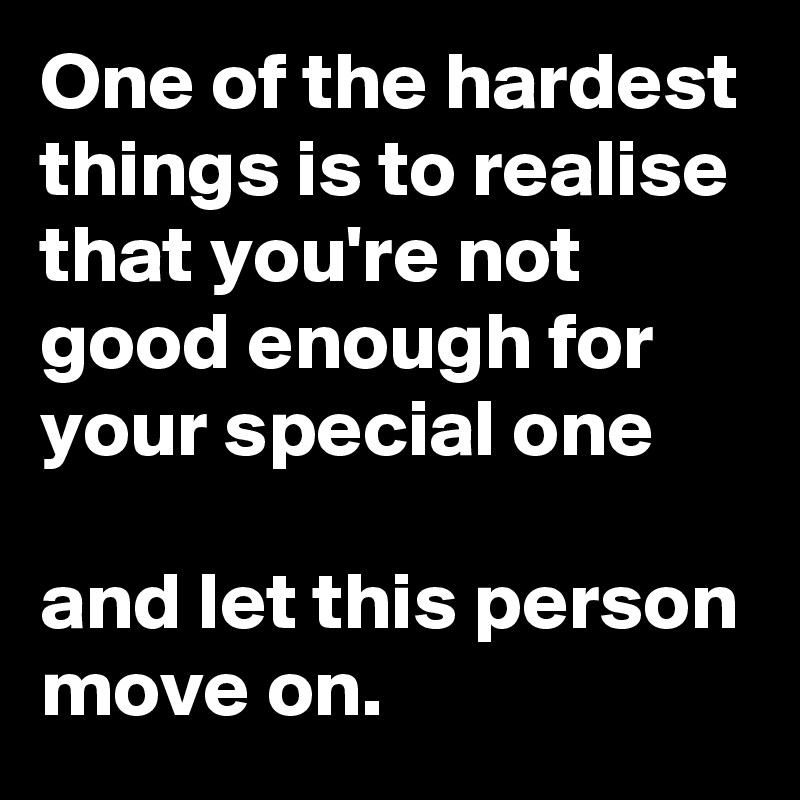 One of the hardest things is to realise that you're not good enough for your special one

and let this person move on.