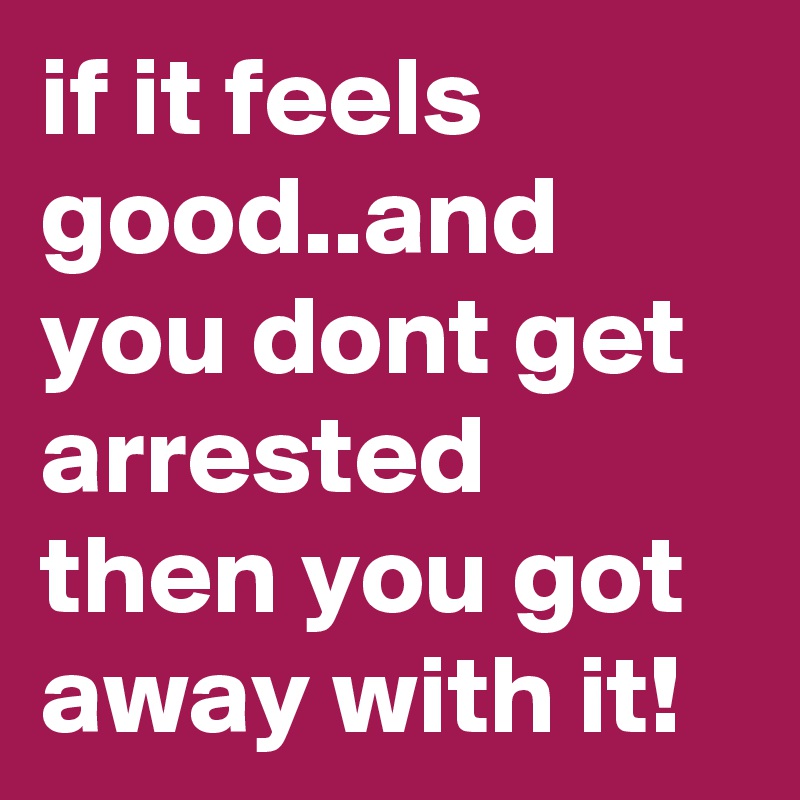 if it feels good..and you dont get arrested then you got away with it!
