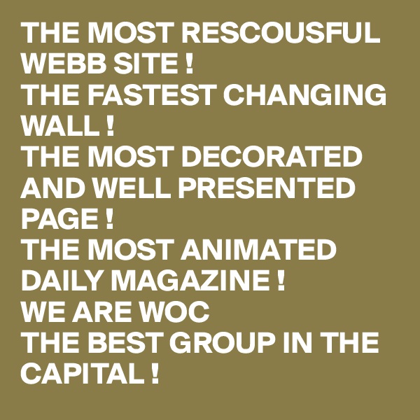 THE MOST RESCOUSFUL WEBB SITE !
THE FASTEST CHANGING WALL !
THE MOST DECORATED AND WELL PRESENTED PAGE !
THE MOST ANIMATED
DAILY MAGAZINE !
WE ARE WOC 
THE BEST GROUP IN THE CAPITAL !