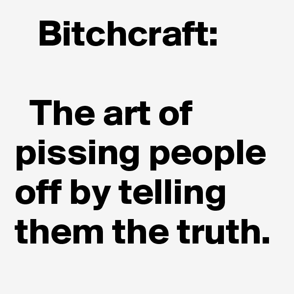    Bitchcraft:

  The art of
pissing people off by telling them the truth.
