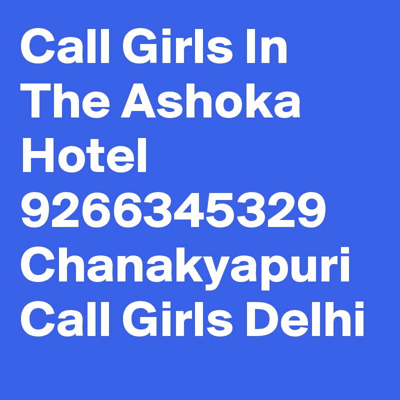 Call Girls In The Ashoka Hotel 9266345329 Chanakyapuri Call Girls Delhi