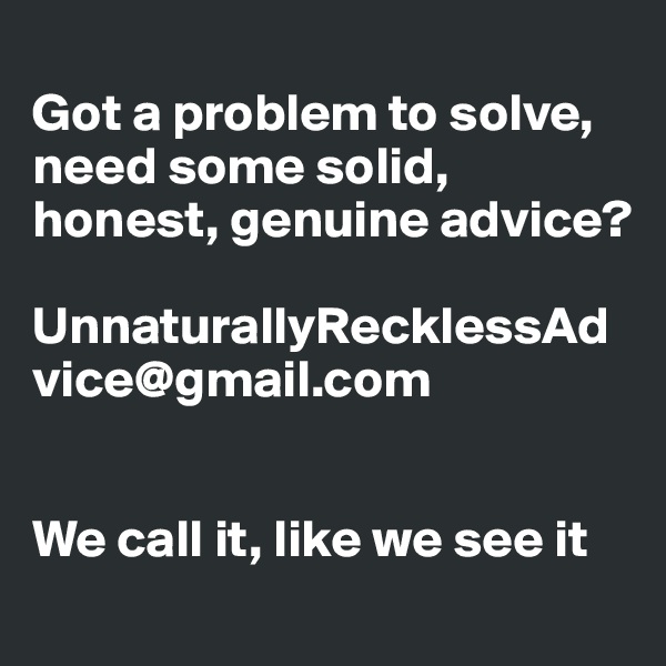 
Got a problem to solve, need some solid, honest, genuine advice?

UnnaturallyRecklessAdvice@gmail.com


We call it, like we see it 

