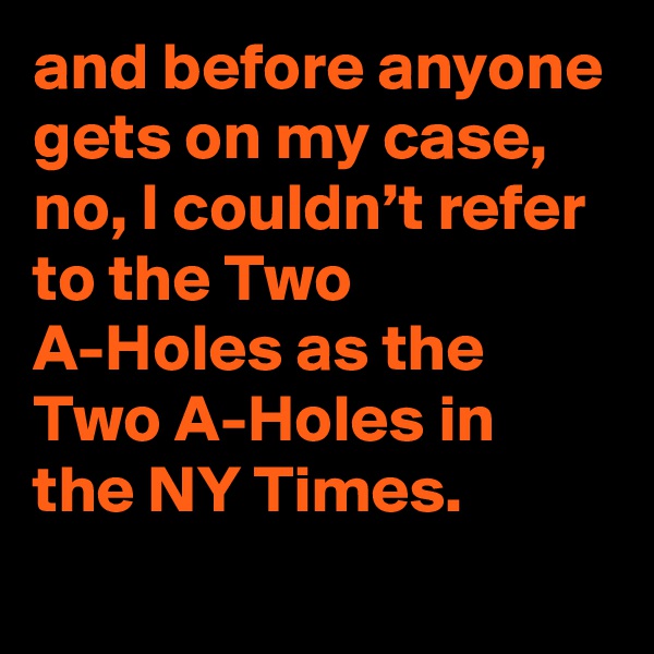 and before anyone gets on my case, no, I couldn’t refer to the Two A-Holes as the Two A-Holes in the NY Times.
