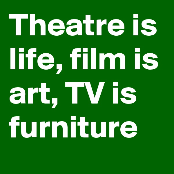Theatre is life, film is art, TV is furniture
