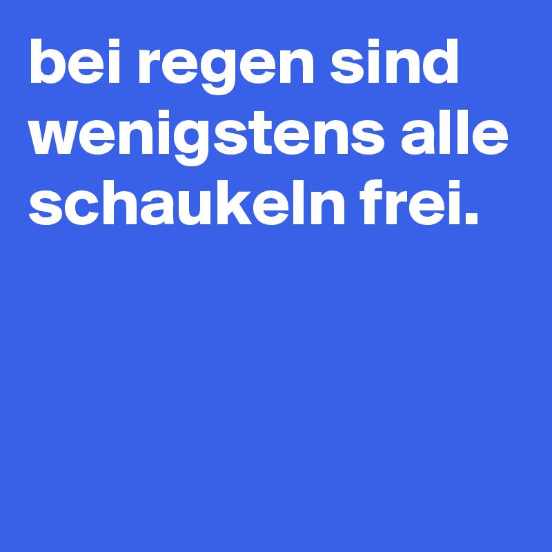 bei regen sind wenigstens alle schaukeln frei. Post by heidierdbeer