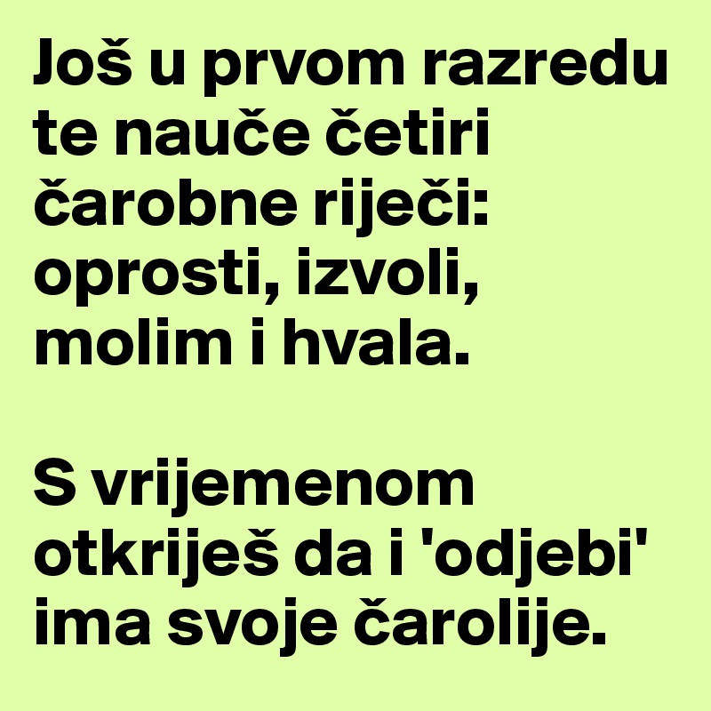 Još u prvom razredu te nauce cetiri carobne rijeci: oprosti, izvoli, molim i hvala.

S vrijemenom otkriješ da i 'odjebi' ima svoje carolije. 