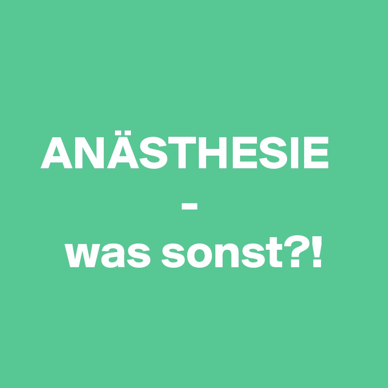 

ANÄSTHESIE 
-
 was sonst?!

