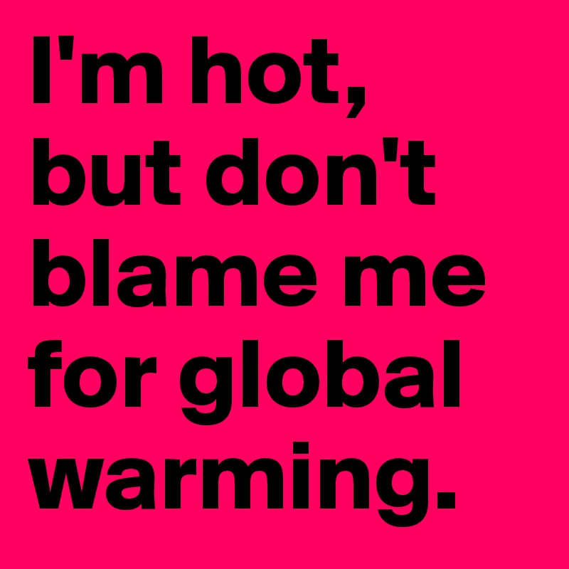 I'm hot, but don't blame me for global warming.