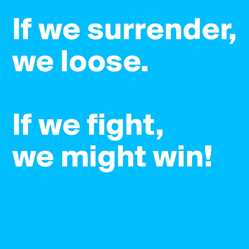 If we surrender, 
we loose.

If we fight, 
we might win!
