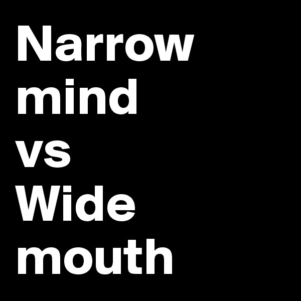 Narrow        mind
vs
Wide 
mouth