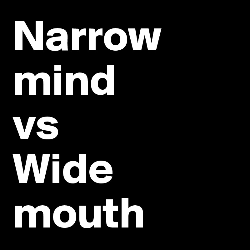 Narrow        mind
vs
Wide 
mouth