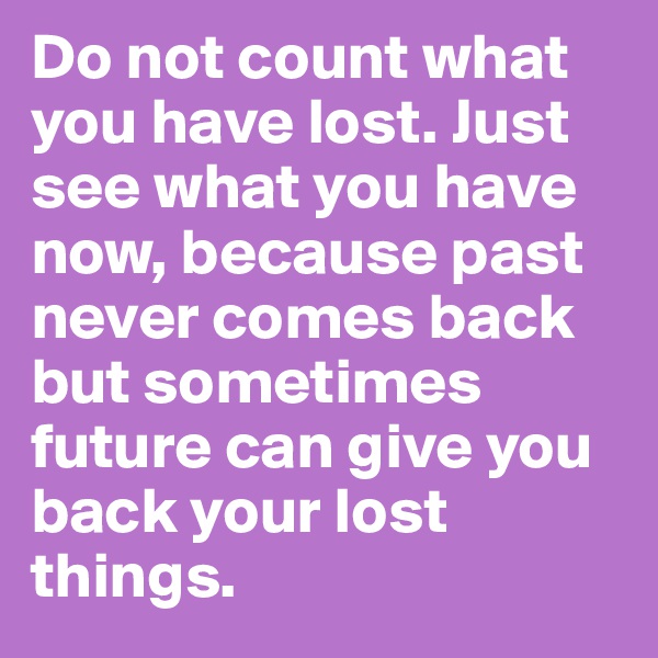 Do not count what you have lost. Just see what you have now, because past never comes back but sometimes future can give you back your lost things. 