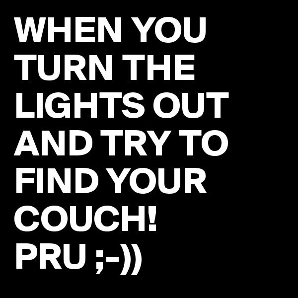 WHEN YOU TURN THE LIGHTS OUT AND TRY TO FIND YOUR COUCH! PRU ;-))