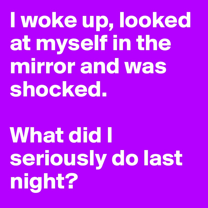 I woke up, looked at myself in the mirror and was shocked. 

What did I seriously do last night? 