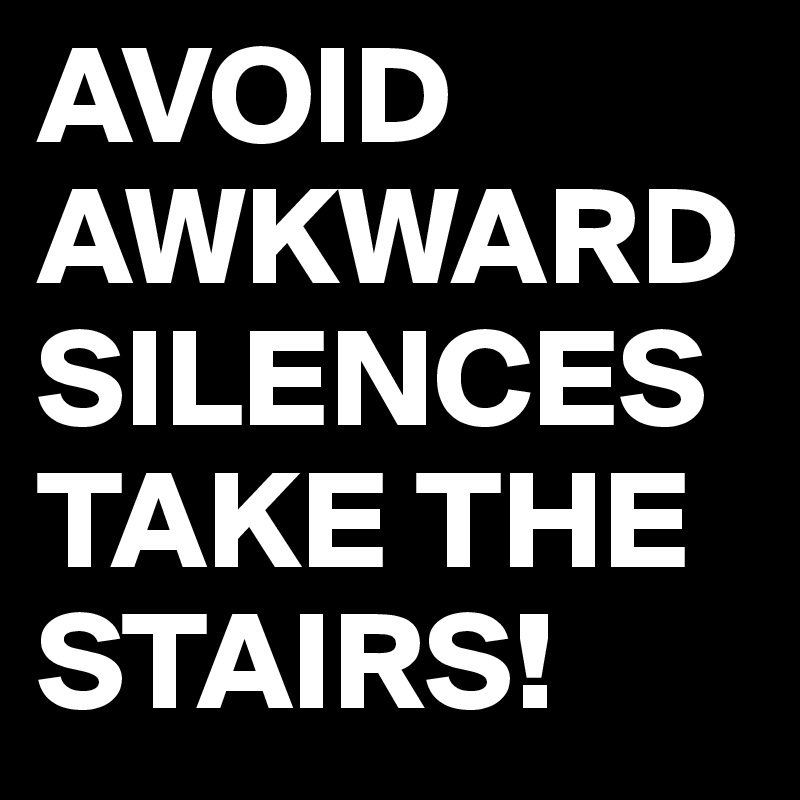 AVOID AWKWARD SILENCES
TAKE THE STAIRS!