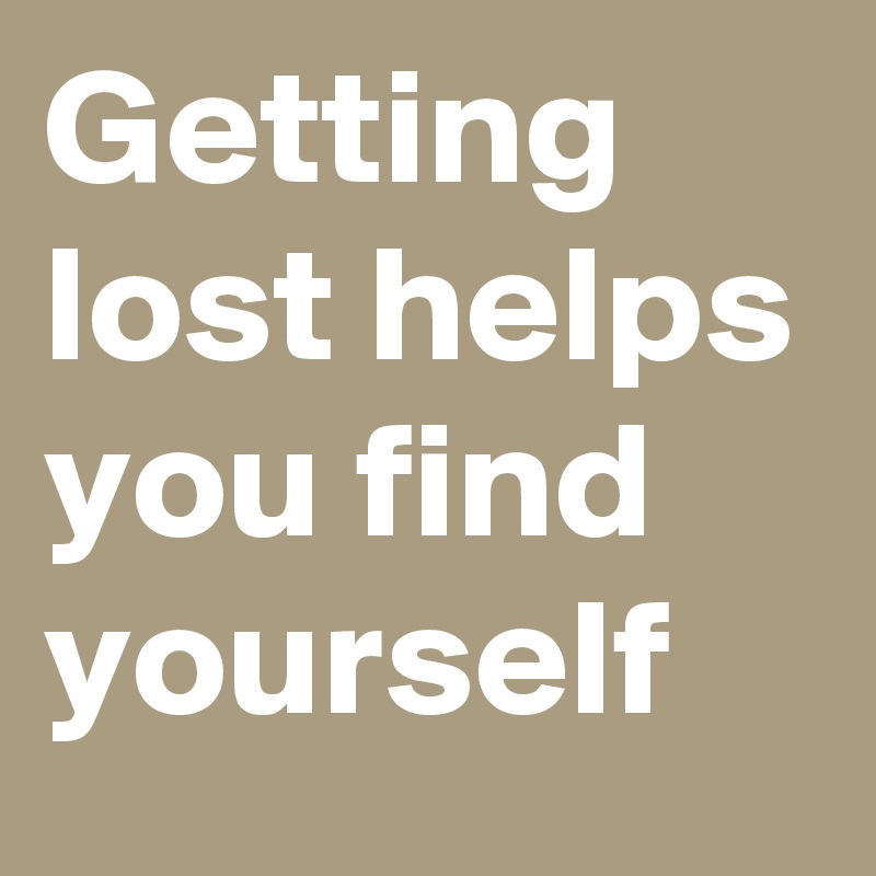 Getting lost helps you find yourself