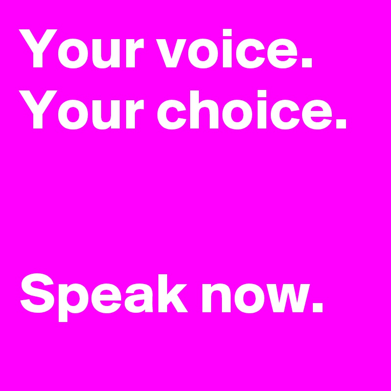 Your voice. Your choice. 


Speak now. 