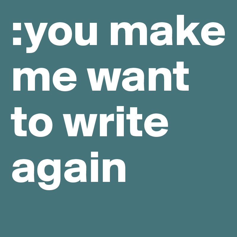 :you make me want to write again 