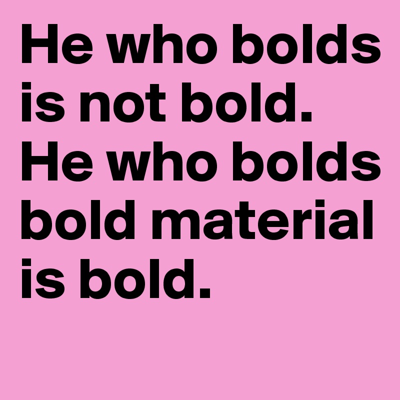 He who bolds is not bold.
He who bolds bold material is bold.