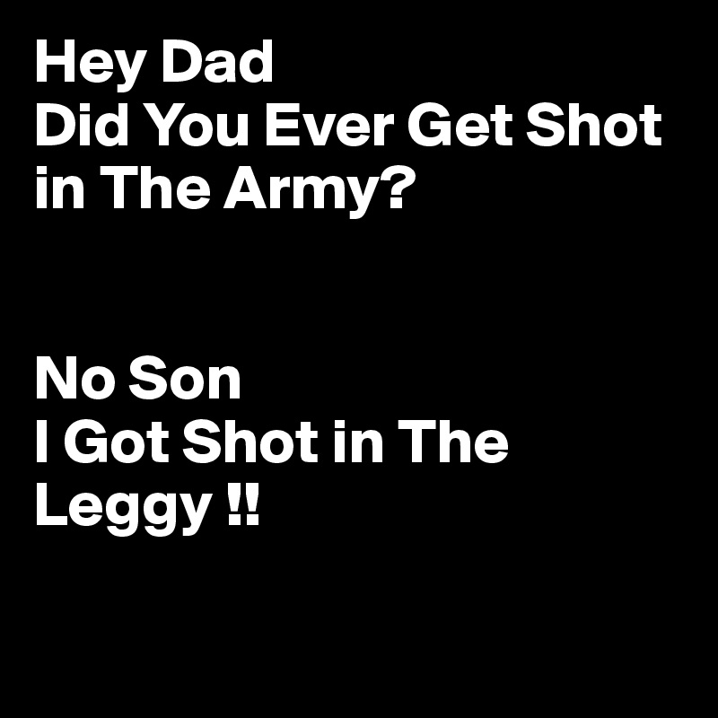 Hey Dad 
Did You Ever Get Shot in The Army?


No Son
I Got Shot in The Leggy !!

