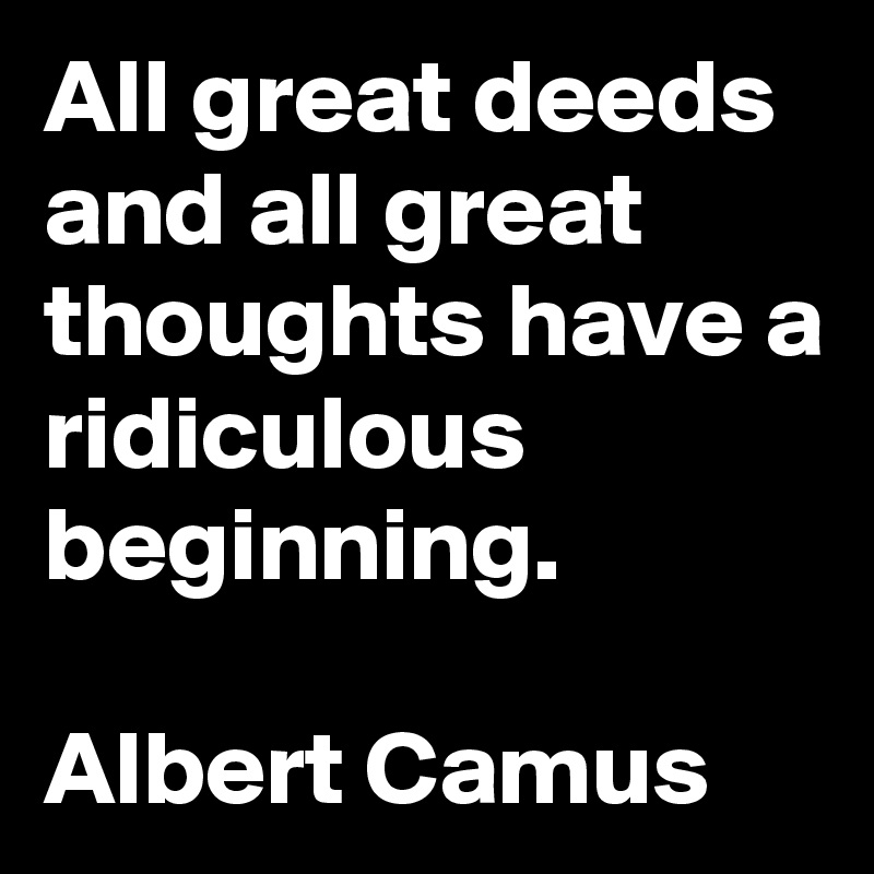 All great deeds and all great thoughts have a ridiculous beginning.

Albert Camus