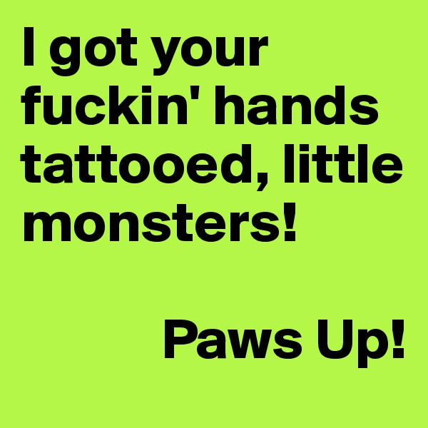 I got your fuckin' hands tattooed, little monsters!

            Paws Up!