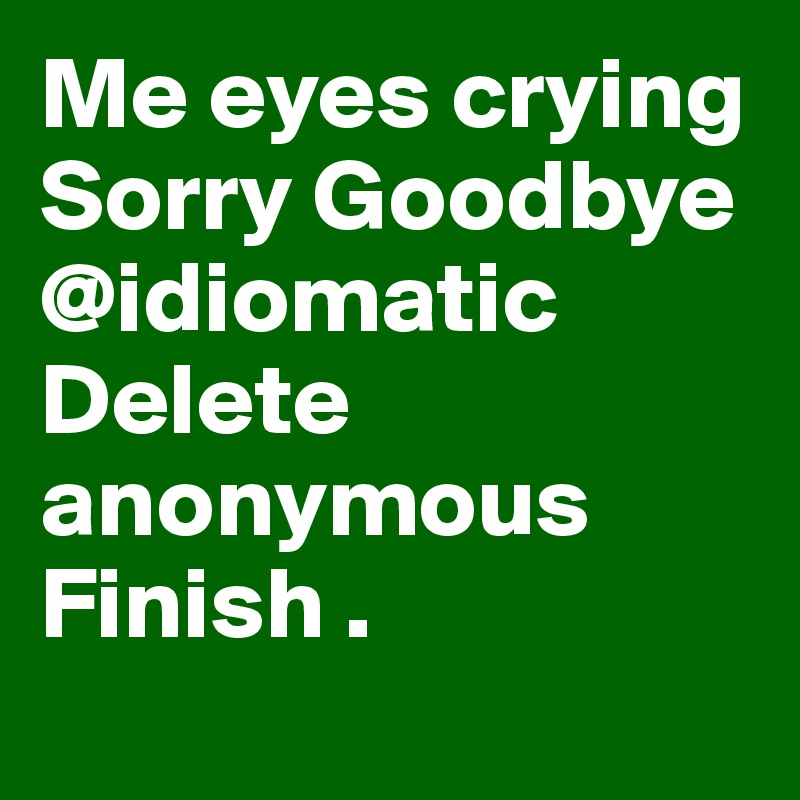 Me eyes crying Sorry Goodbye @idiomatic
Delete anonymous
Finish .
